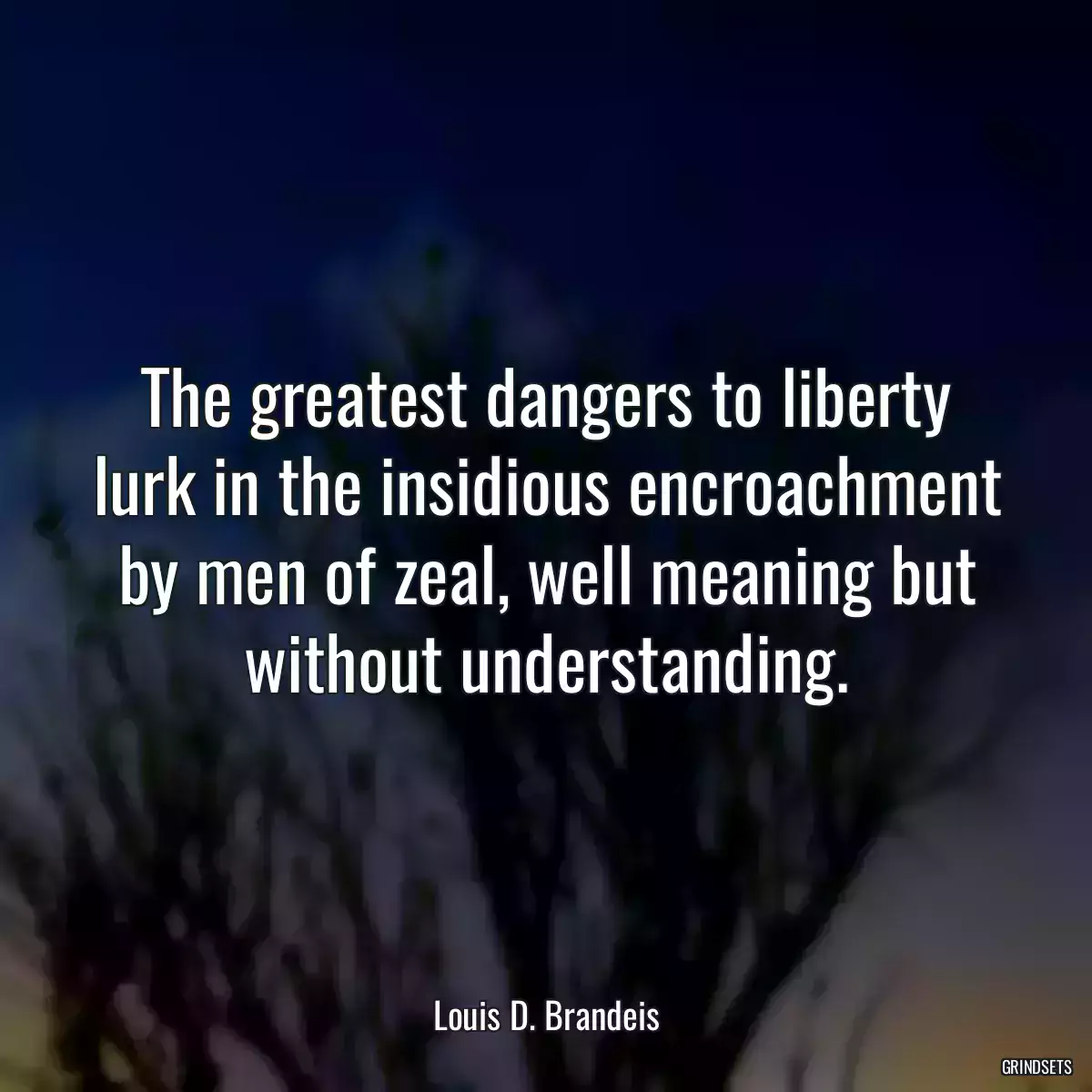 The greatest dangers to liberty lurk in the insidious encroachment by men of zeal, well meaning but without understanding.