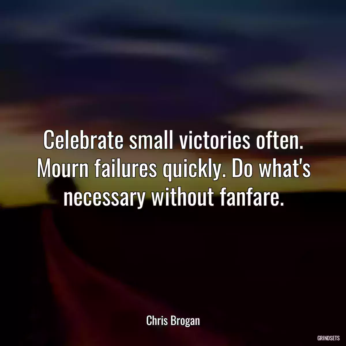 Celebrate small victories often. Mourn failures quickly. Do what\'s necessary without fanfare.