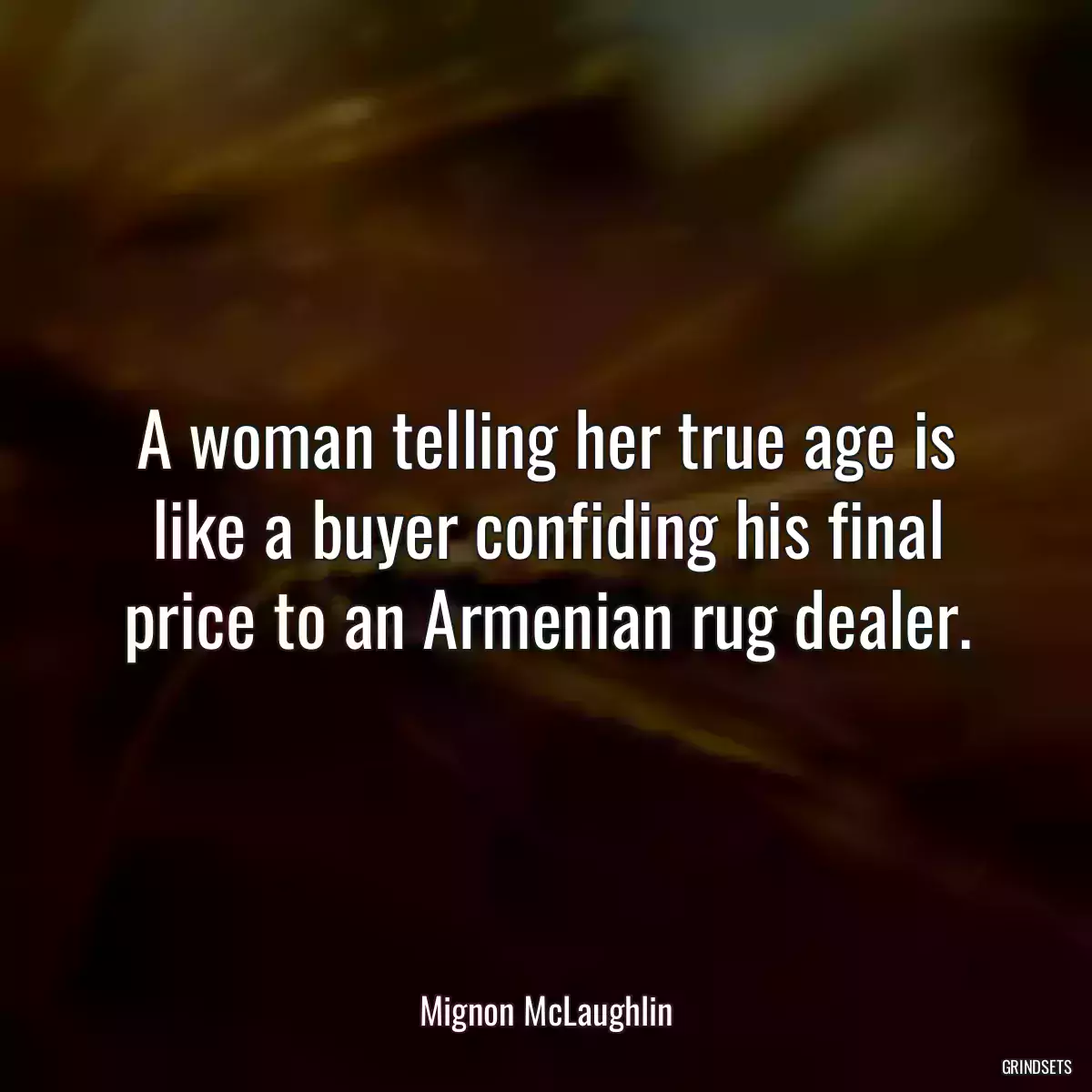 A woman telling her true age is like a buyer confiding his final price to an Armenian rug dealer.