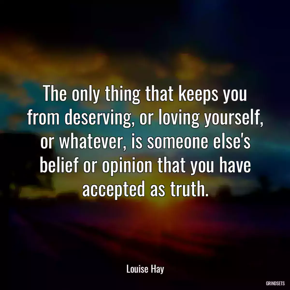 The only thing that keeps you from deserving, or loving yourself, or whatever, is someone else\'s belief or opinion that you have accepted as truth.