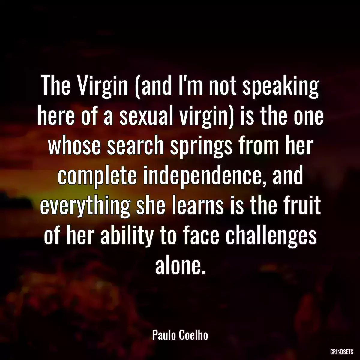 The Virgin (and I\'m not speaking here of a sexual virgin) is the one whose search springs from her complete independence, and everything she learns is the fruit of her ability to face challenges alone.