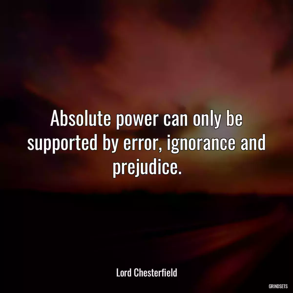 Absolute power can only be supported by error, ignorance and prejudice.