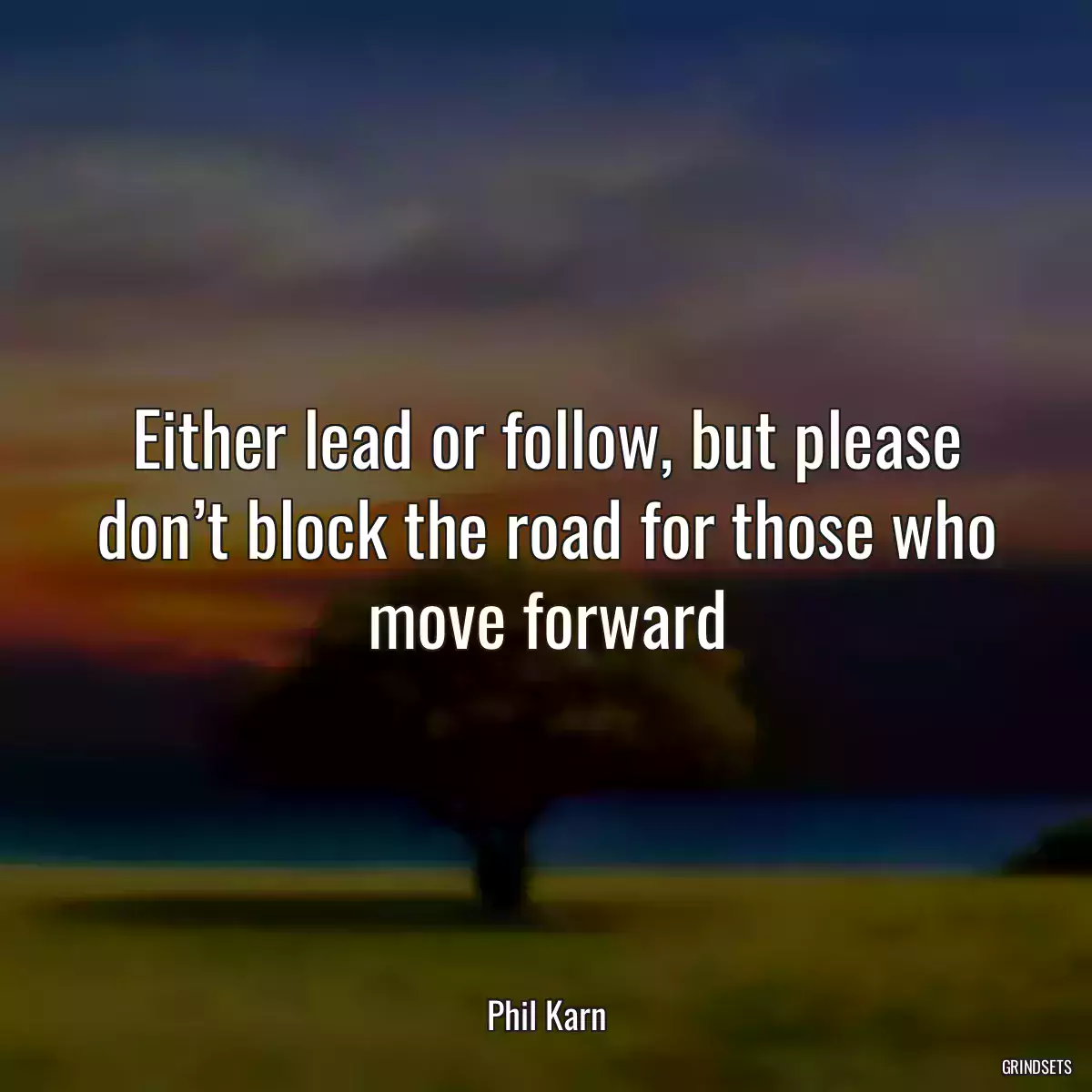 Either lead or follow, but please don’t block the road for those who move forward