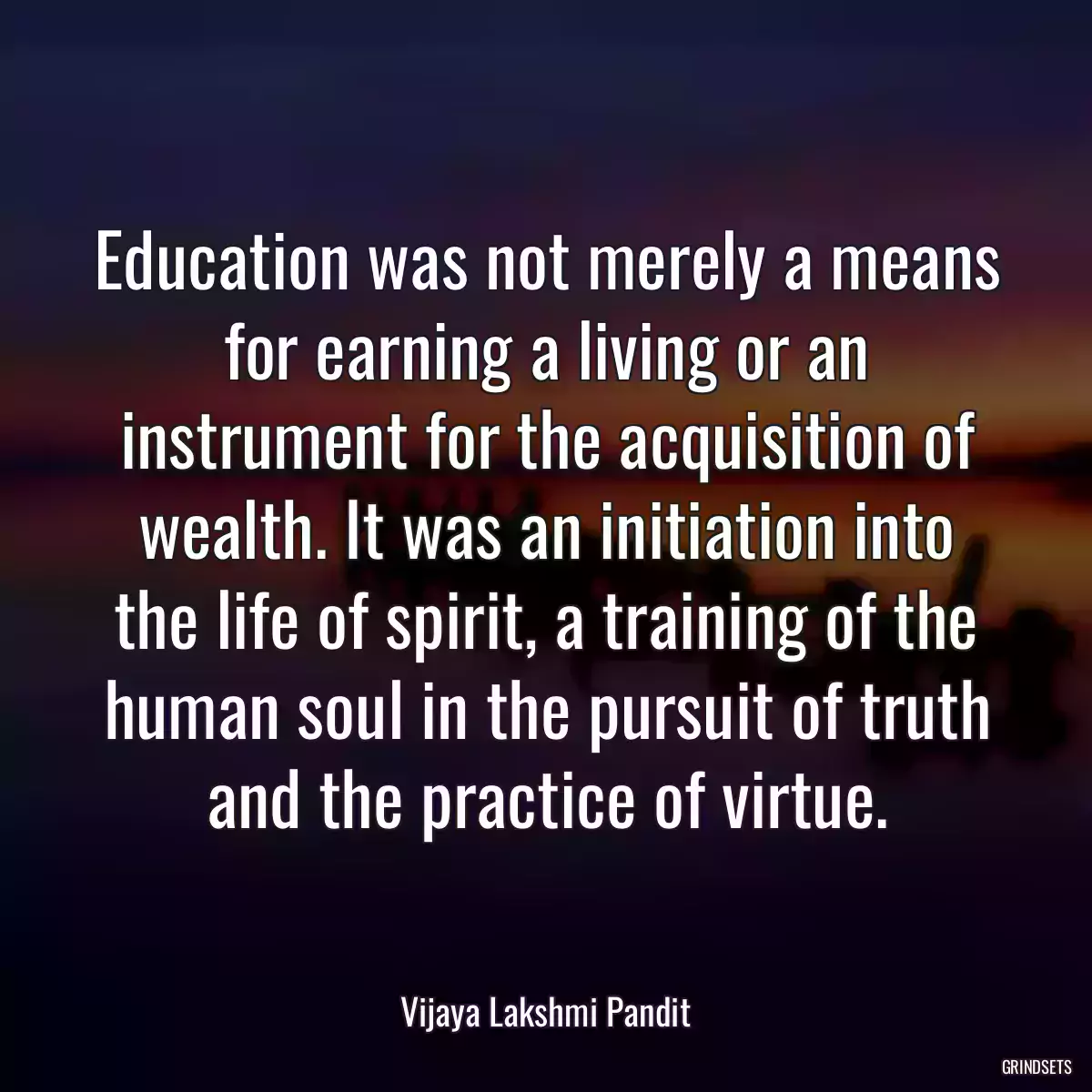 Education was not merely a means for earning a living or an instrument for the acquisition of wealth. It was an initiation into the life of spirit, a training of the human soul in the pursuit of truth and the practice of virtue.