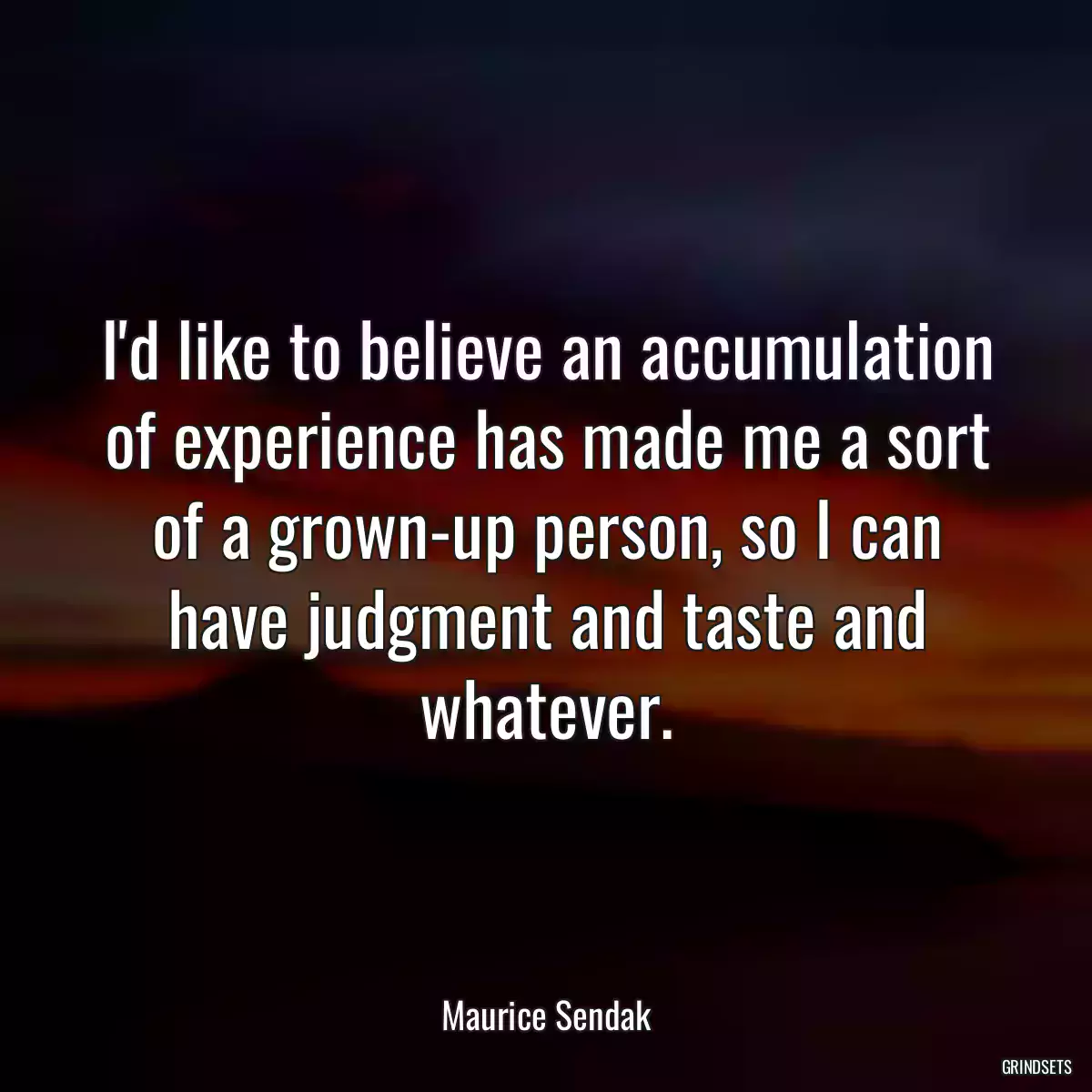 I\'d like to believe an accumulation of experience has made me a sort of a grown-up person, so I can have judgment and taste and whatever.