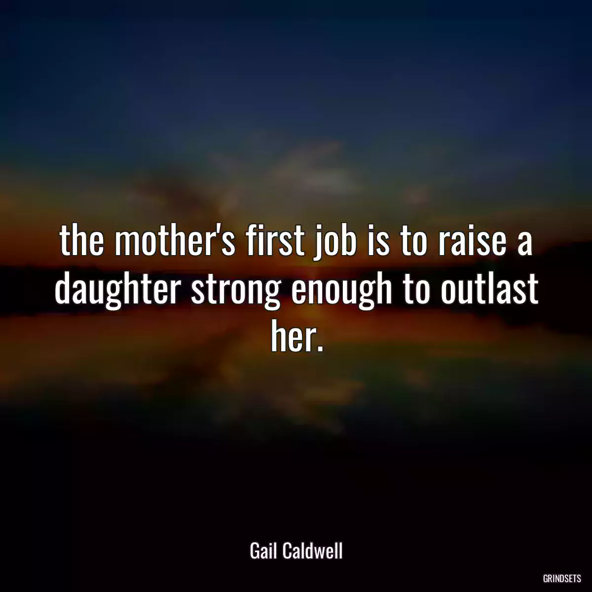 the mother\'s first job is to raise a daughter strong enough to outlast her.