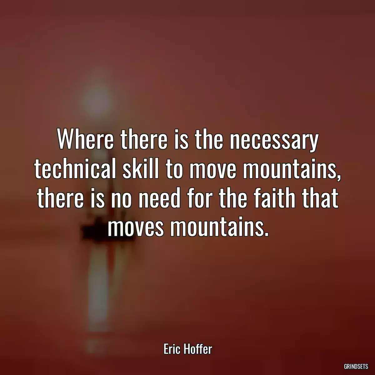 Where there is the necessary technical skill to move mountains, there is no need for the faith that moves mountains.