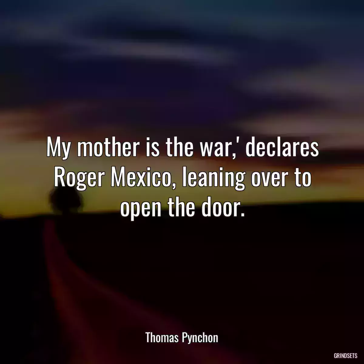 My mother is the war,\' declares Roger Mexico, leaning over to open the door.