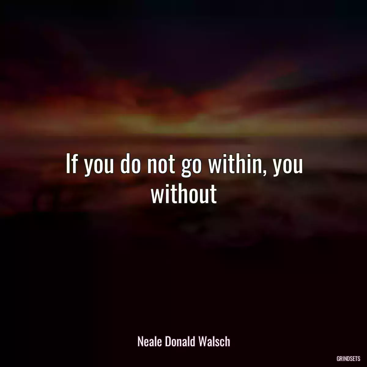 If you do not go within, you without