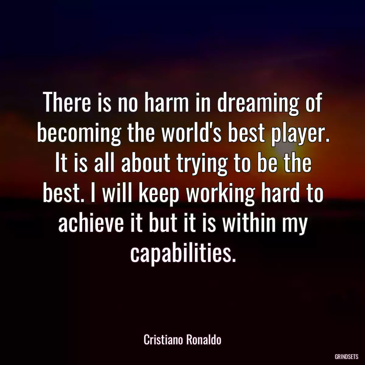 There is no harm in dreaming of becoming the world\'s best player. It is all about trying to be the best. I will keep working hard to achieve it but it is within my capabilities.