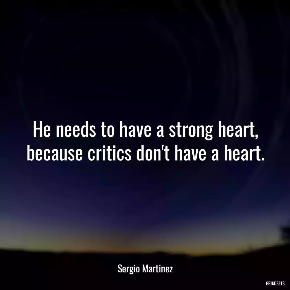 He needs to have a strong heart, because critics don\'t have a heart.