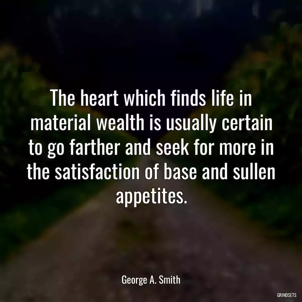 The heart which finds life in material wealth is usually certain to go farther and seek for more in the satisfaction of base and sullen appetites.