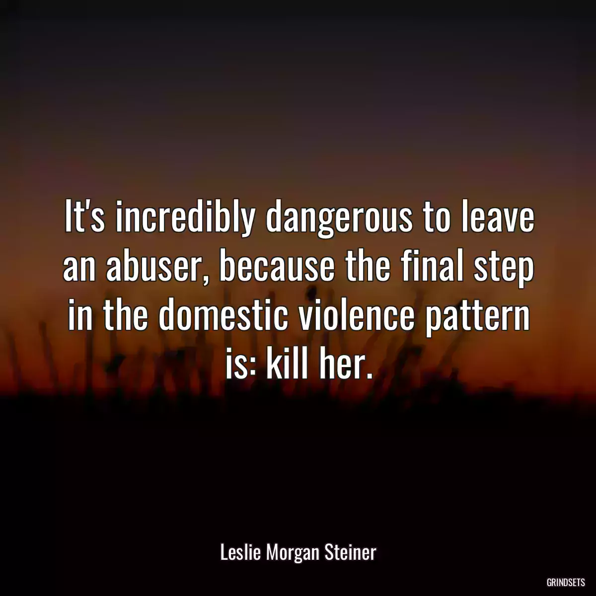 It\'s incredibly dangerous to leave an abuser, because the final step in the domestic violence pattern is: kill her.