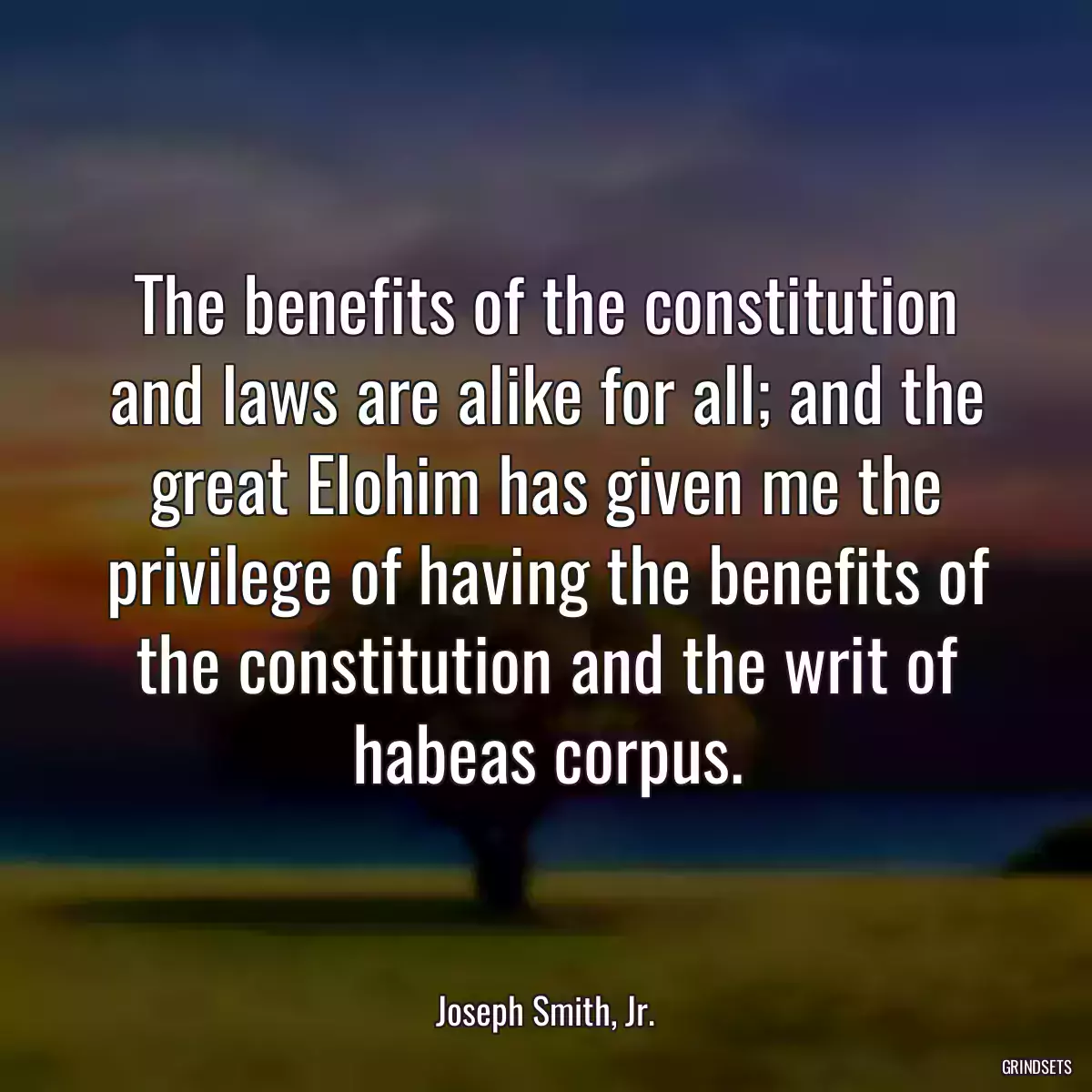 The benefits of the constitution and laws are alike for all; and the great Elohim has given me the privilege of having the benefits of the constitution and the writ of habeas corpus.