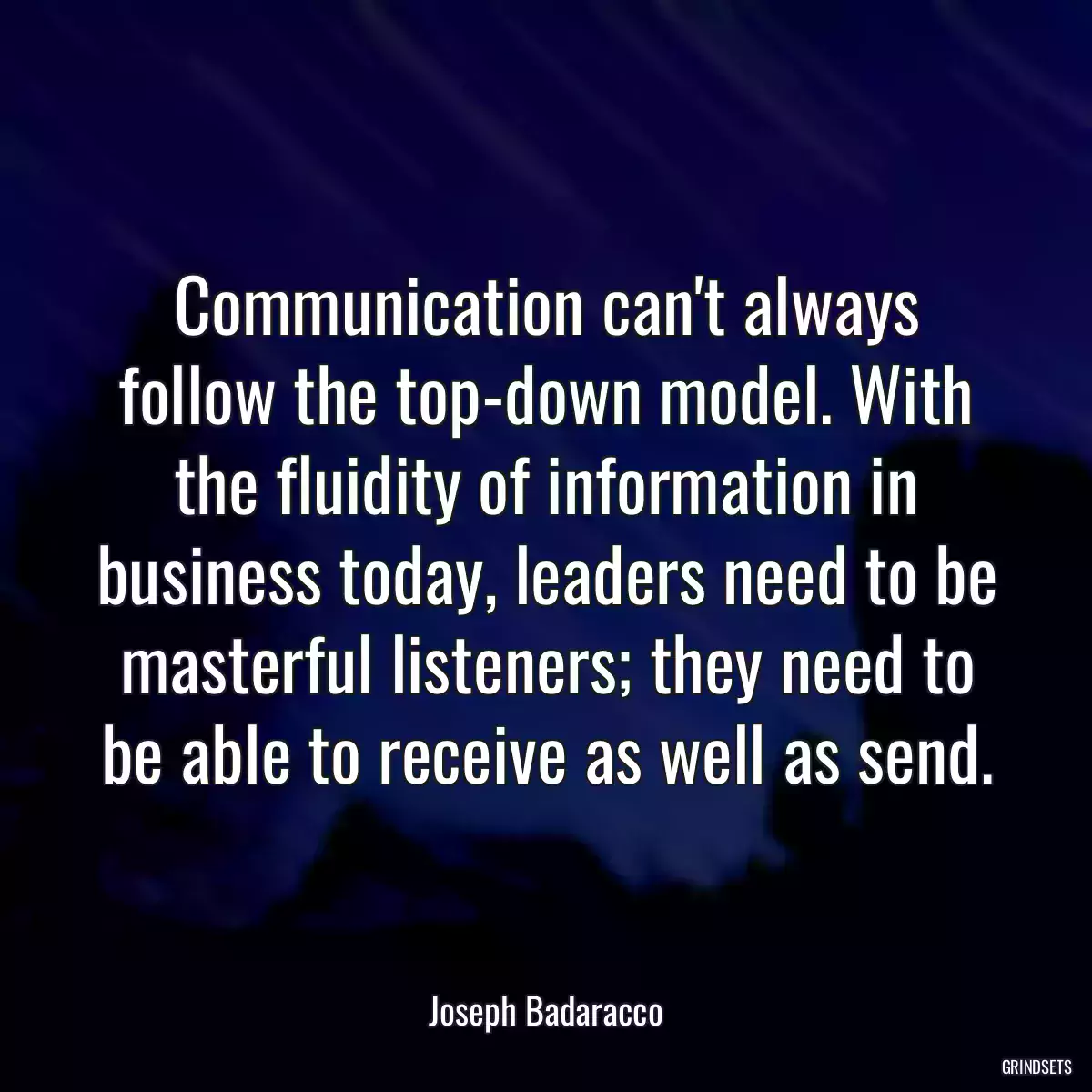 Communication can\'t always follow the top-down model. With the fluidity of information in business today, leaders need to be masterful listeners; they need to be able to receive as well as send.