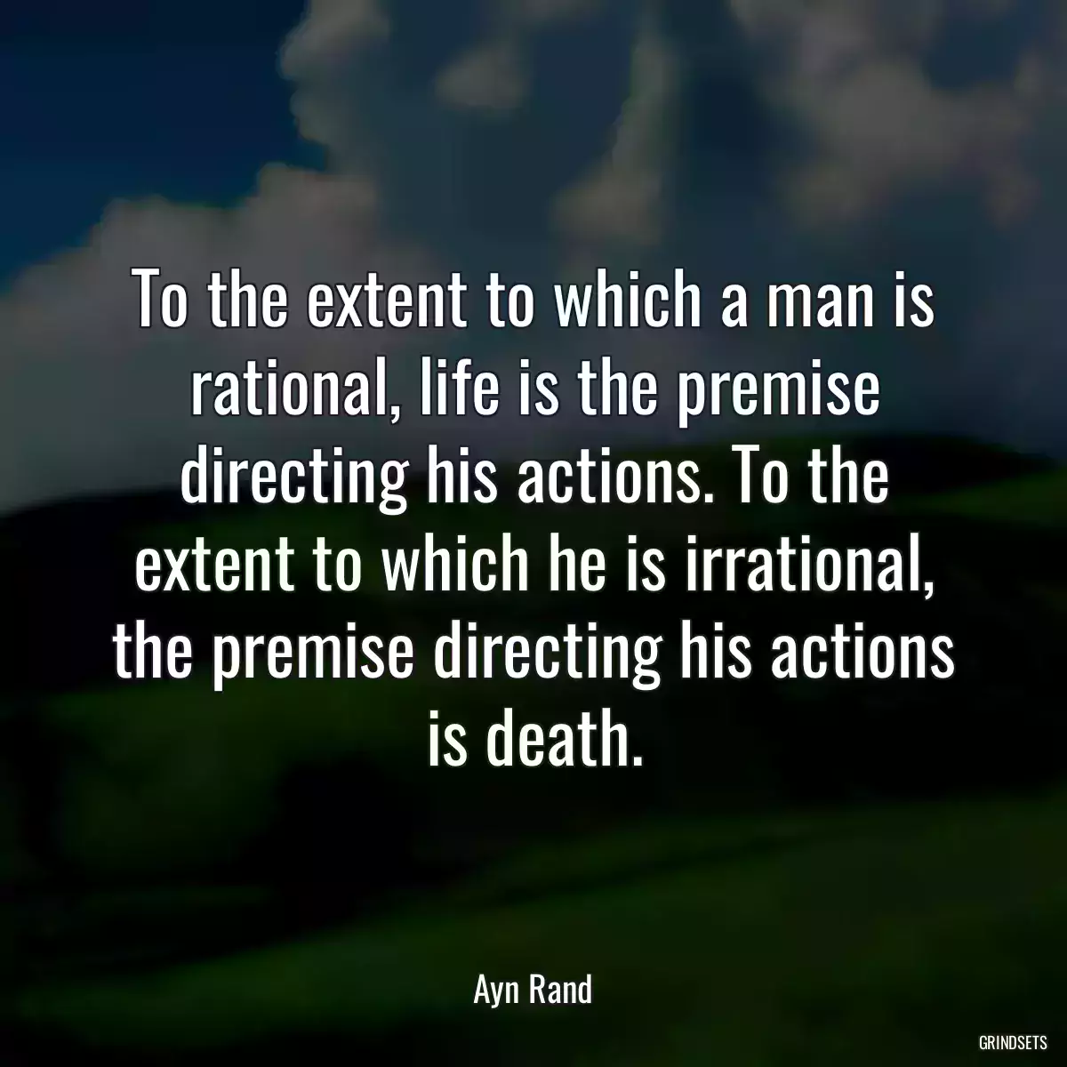 To the extent to which a man is rational, life is the premise directing his actions. To the extent to which he is irrational, the premise directing his actions is death.