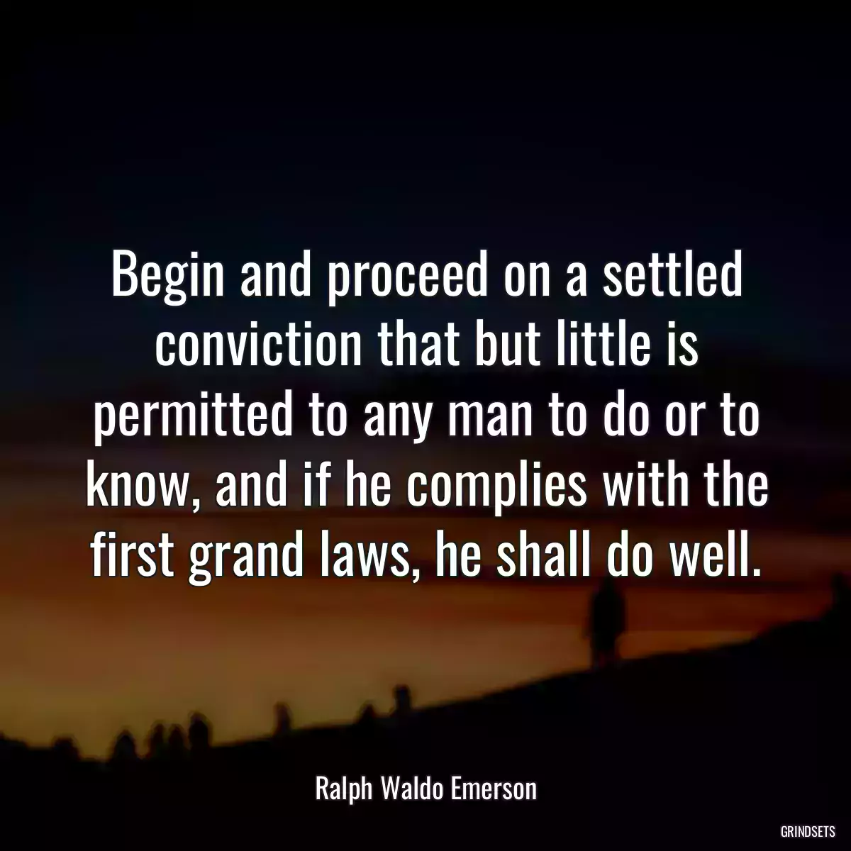 Begin and proceed on a settled conviction that but little is permitted to any man to do or to know, and if he complies with the first grand laws, he shall do well.