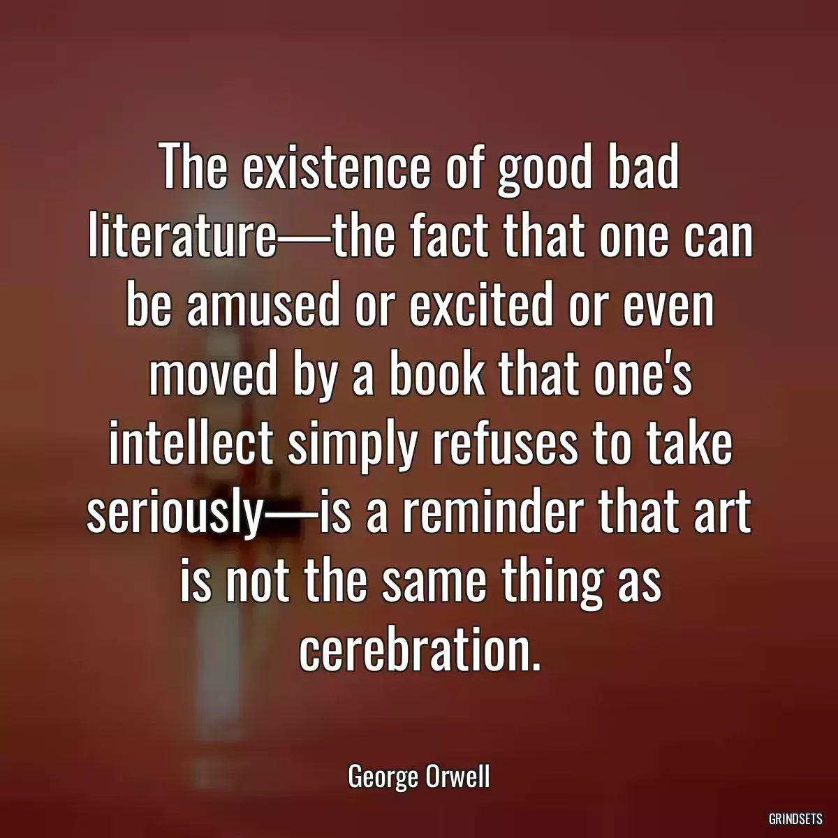 The existence of good bad literature—the fact that one can be amused or excited or even moved by a book that one\'s intellect simply refuses to take seriously—is a reminder that art is not the same thing as cerebration.