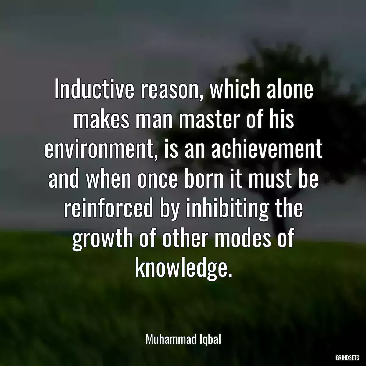 Inductive reason, which alone makes man master of his environment, is an achievement and when once born it must be reinforced by inhibiting the growth of other modes of knowledge.