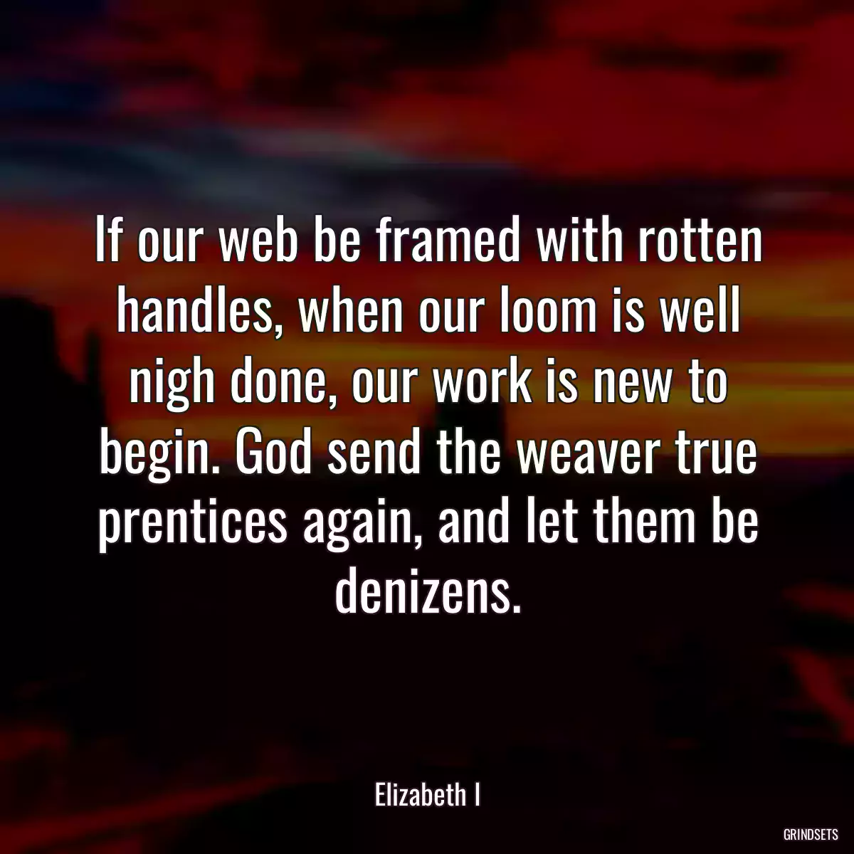 If our web be framed with rotten handles, when our loom is well nigh done, our work is new to begin. God send the weaver true prentices again, and let them be denizens.