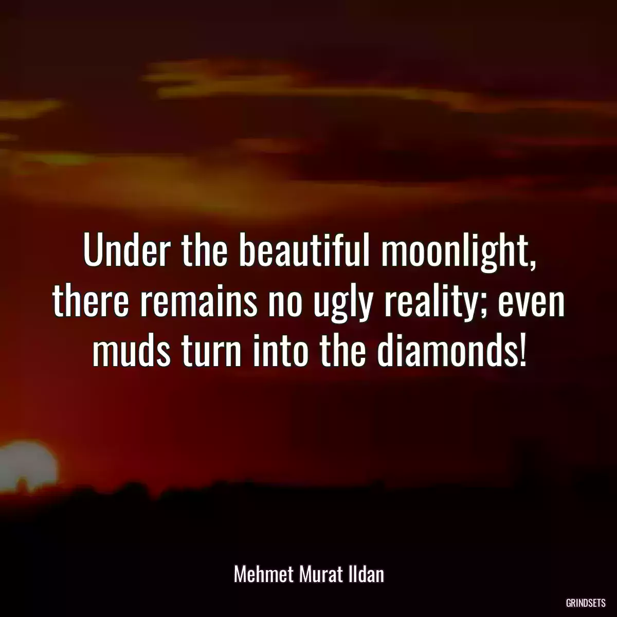 Under the beautiful moonlight, there remains no ugly reality; even muds turn into the diamonds!