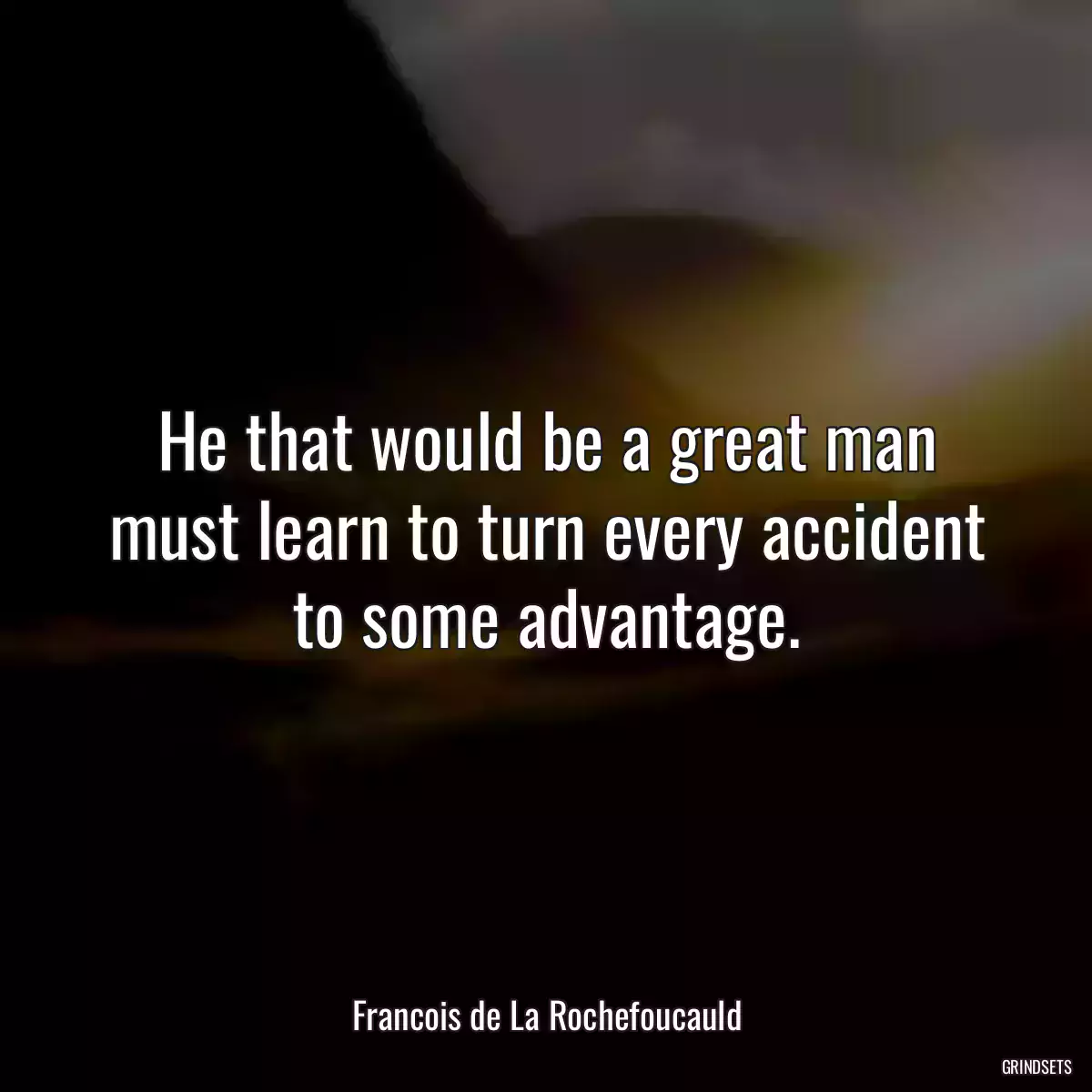 He that would be a great man must learn to turn every accident to some advantage.