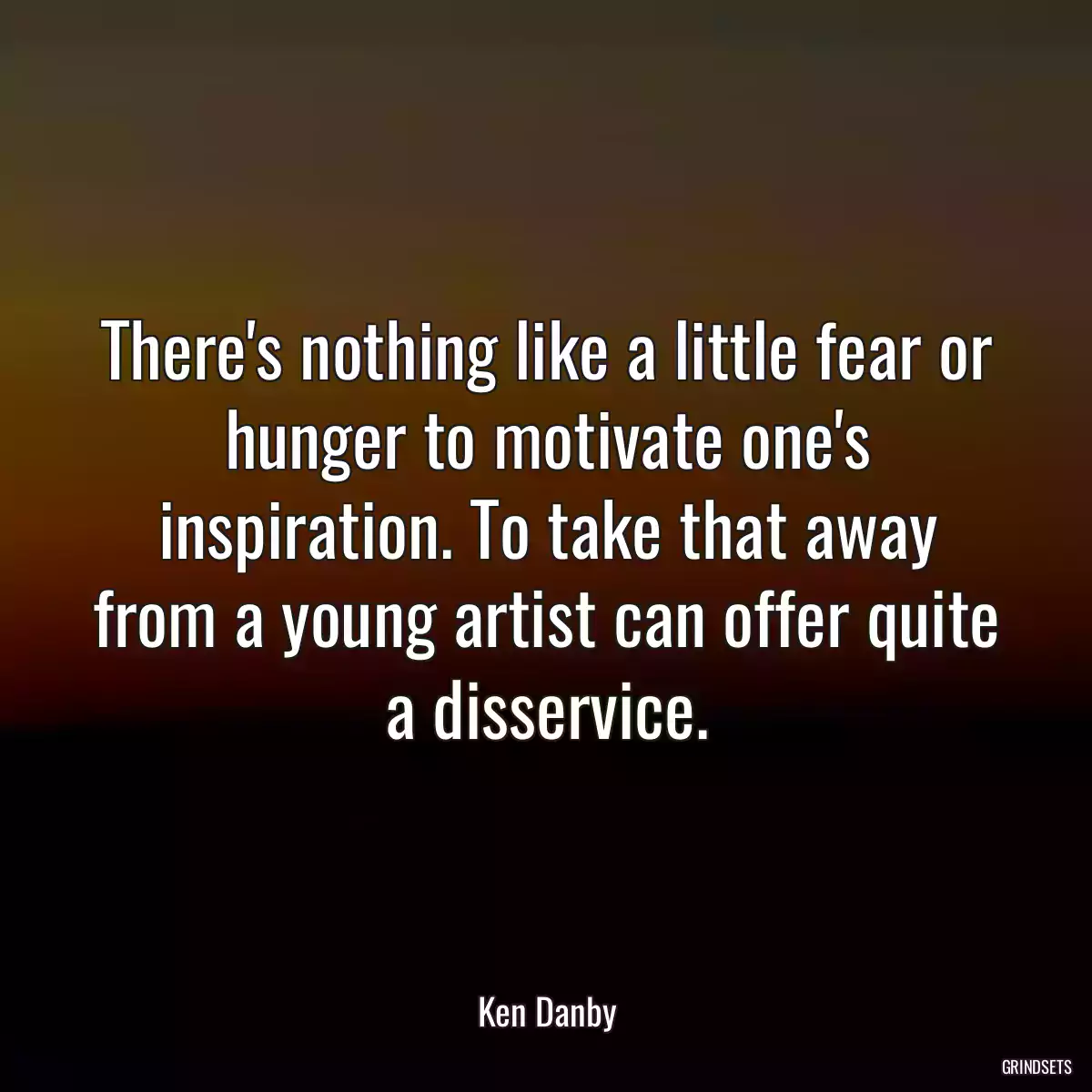 There\'s nothing like a little fear or hunger to motivate one\'s inspiration. To take that away from a young artist can offer quite a disservice.