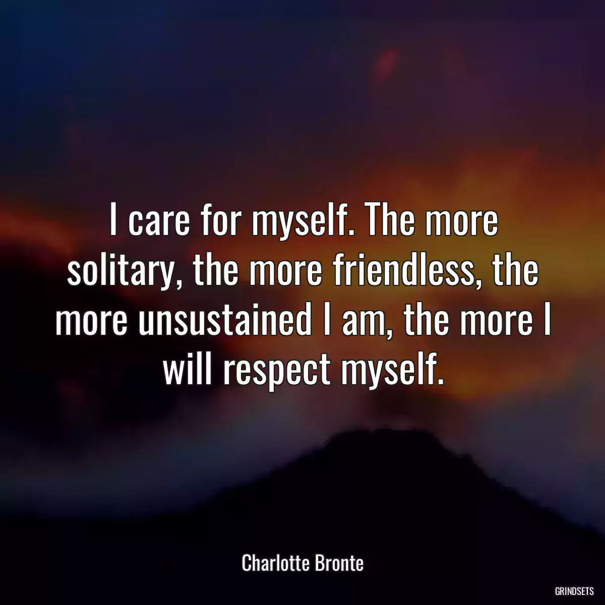 I care for myself. The more solitary, the more friendless, the more unsustained I am, the more I will respect myself.