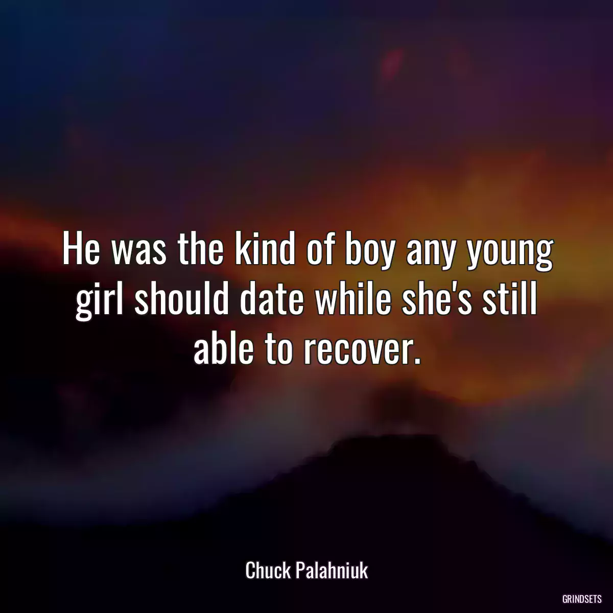 He was the kind of boy any young girl should date while she\'s still able to recover.