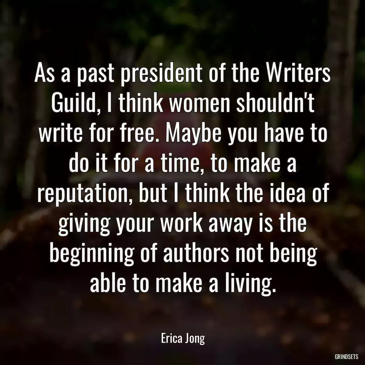 As a past president of the Writers Guild, I think women shouldn\'t write for free. Maybe you have to do it for a time, to make a reputation, but I think the idea of giving your work away is the beginning of authors not being able to make a living.