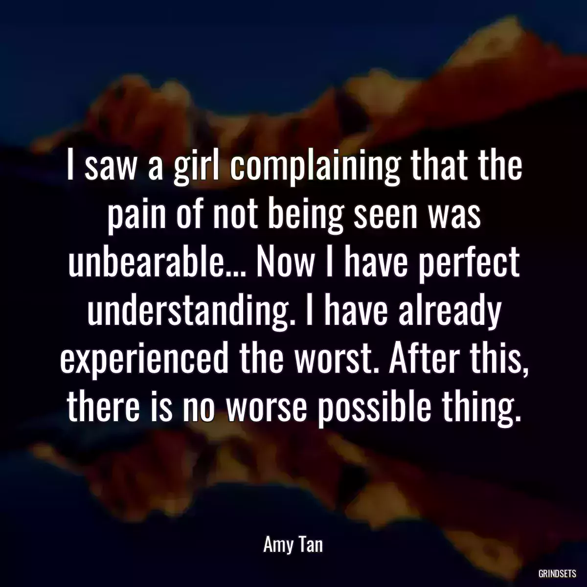 I saw a girl complaining that the pain of not being seen was unbearable... Now I have perfect understanding. I have already experienced the worst. After this, there is no worse possible thing.