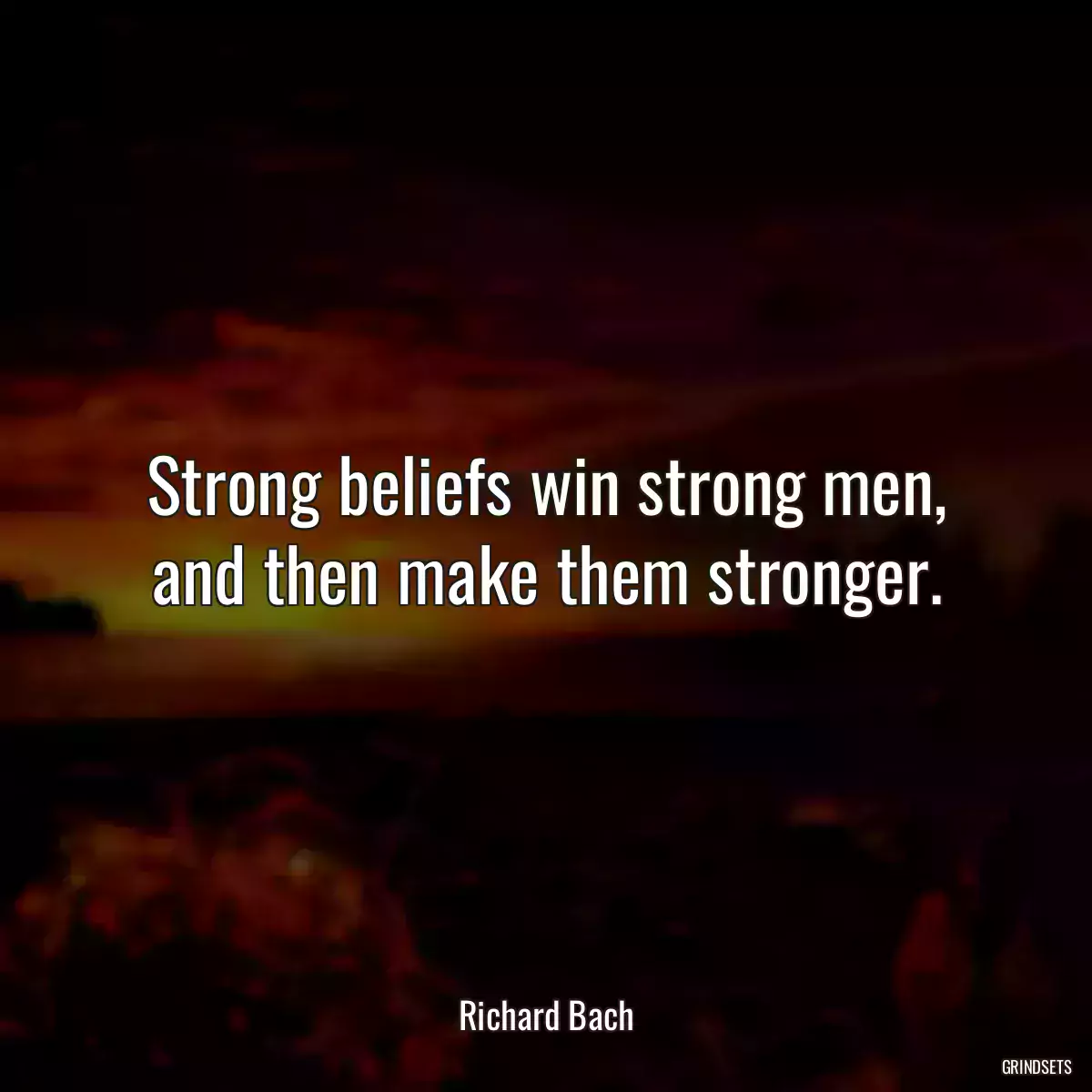 Strong beliefs win strong men, and then make them stronger.