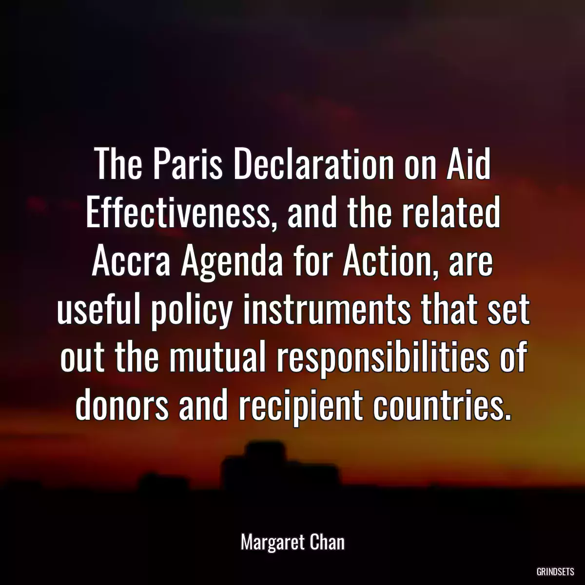 The Paris Declaration on Aid Effectiveness, and the related Accra Agenda for Action, are useful policy instruments that set out the mutual responsibilities of donors and recipient countries.