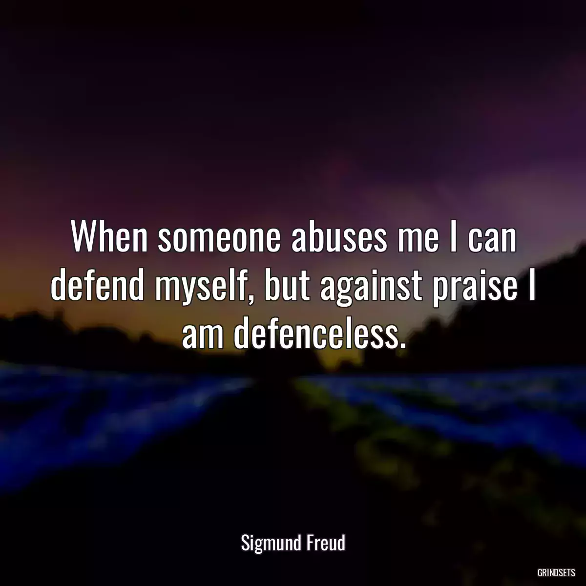 When someone abuses me I can defend myself, but against praise I am defenceless.