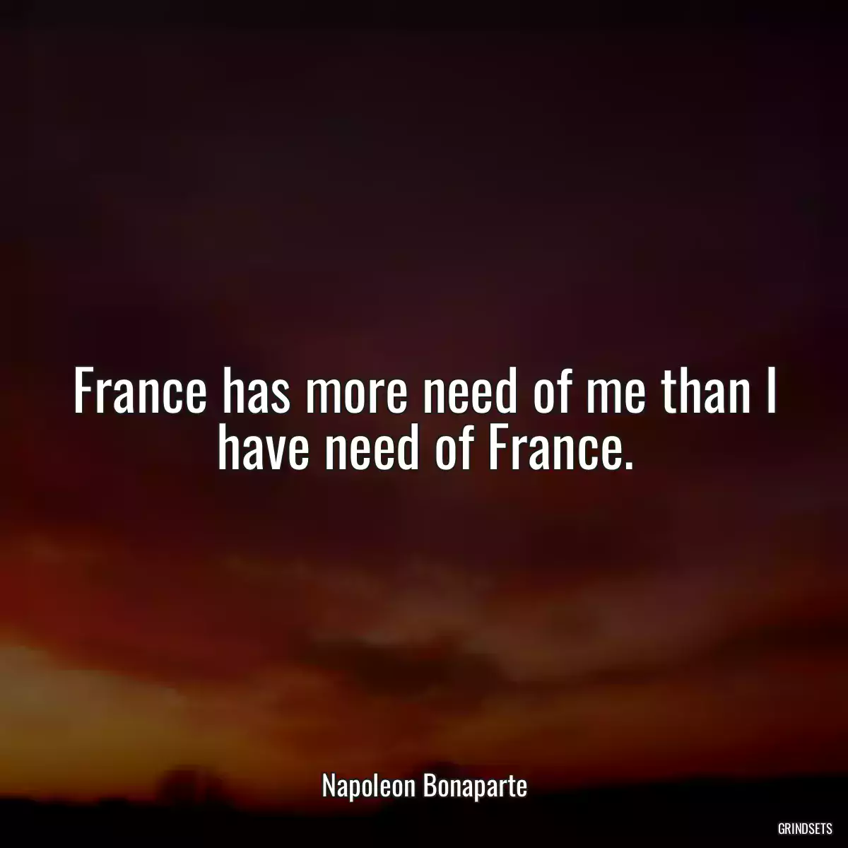 France has more need of me than I have need of France.