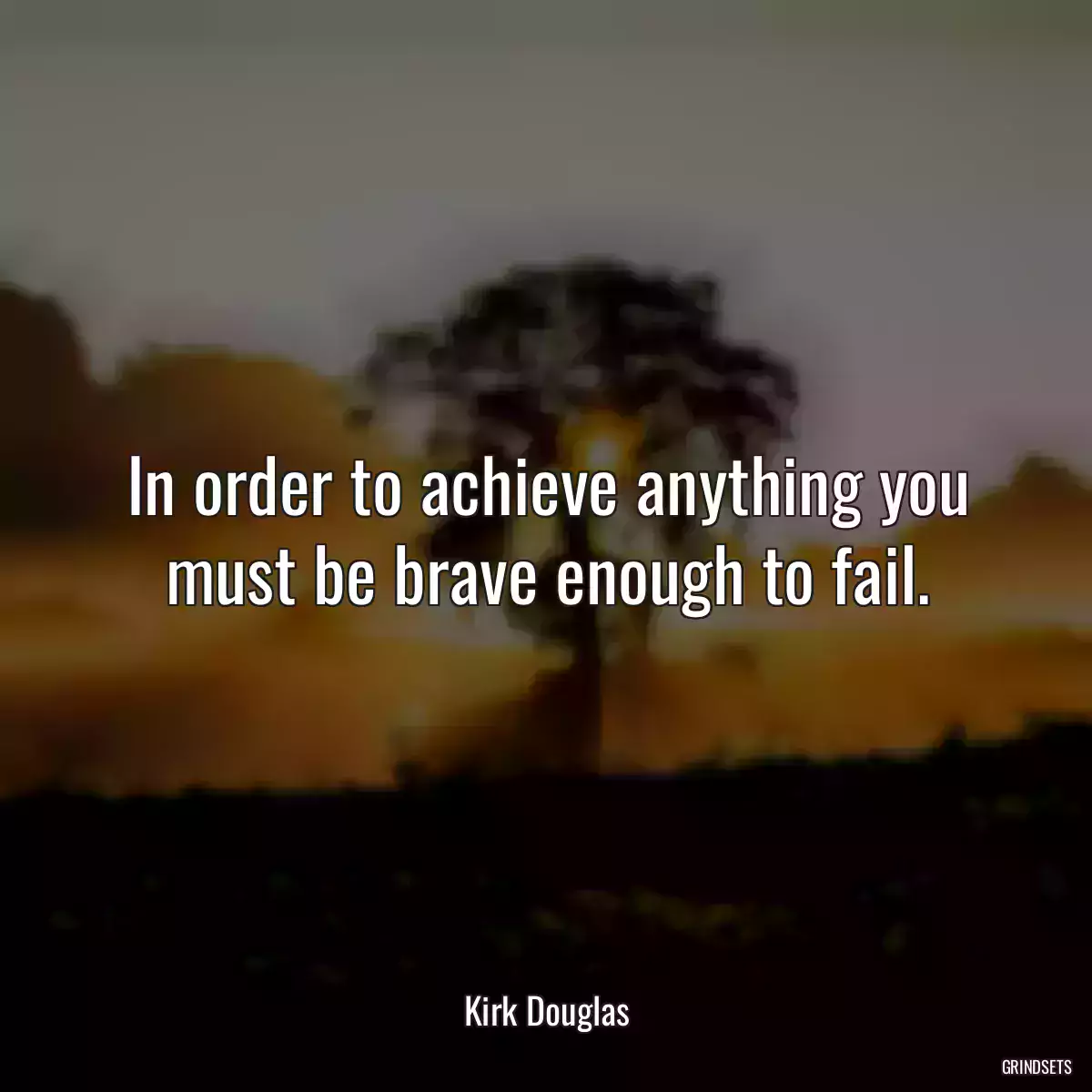 In order to achieve anything you must be brave enough to fail.