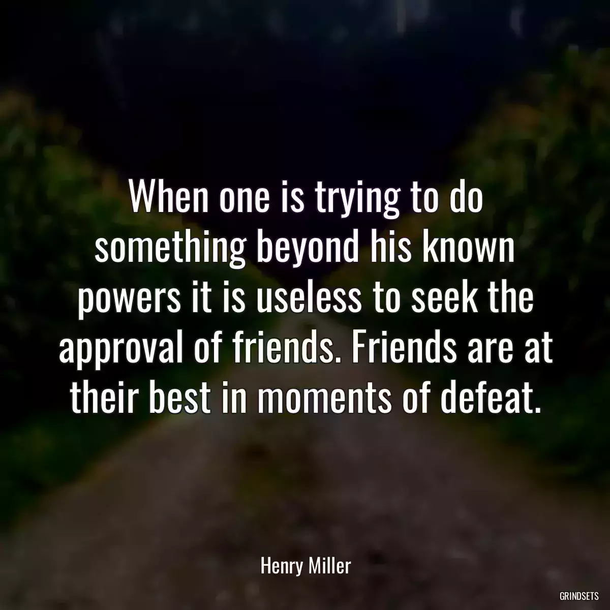 When one is trying to do something beyond his known powers it is useless to seek the approval of friends. Friends are at their best in moments of defeat.