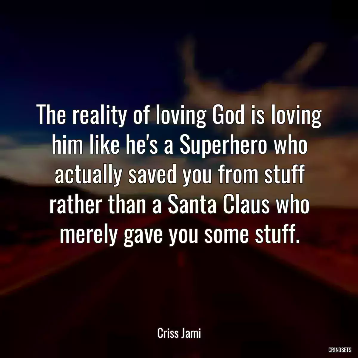 The reality of loving God is loving him like he\'s a Superhero who actually saved you from stuff rather than a Santa Claus who merely gave you some stuff.