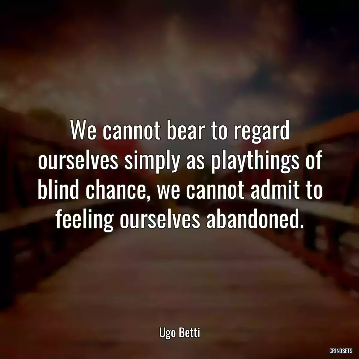 We cannot bear to regard ourselves simply as playthings of blind chance, we cannot admit to feeling ourselves abandoned.