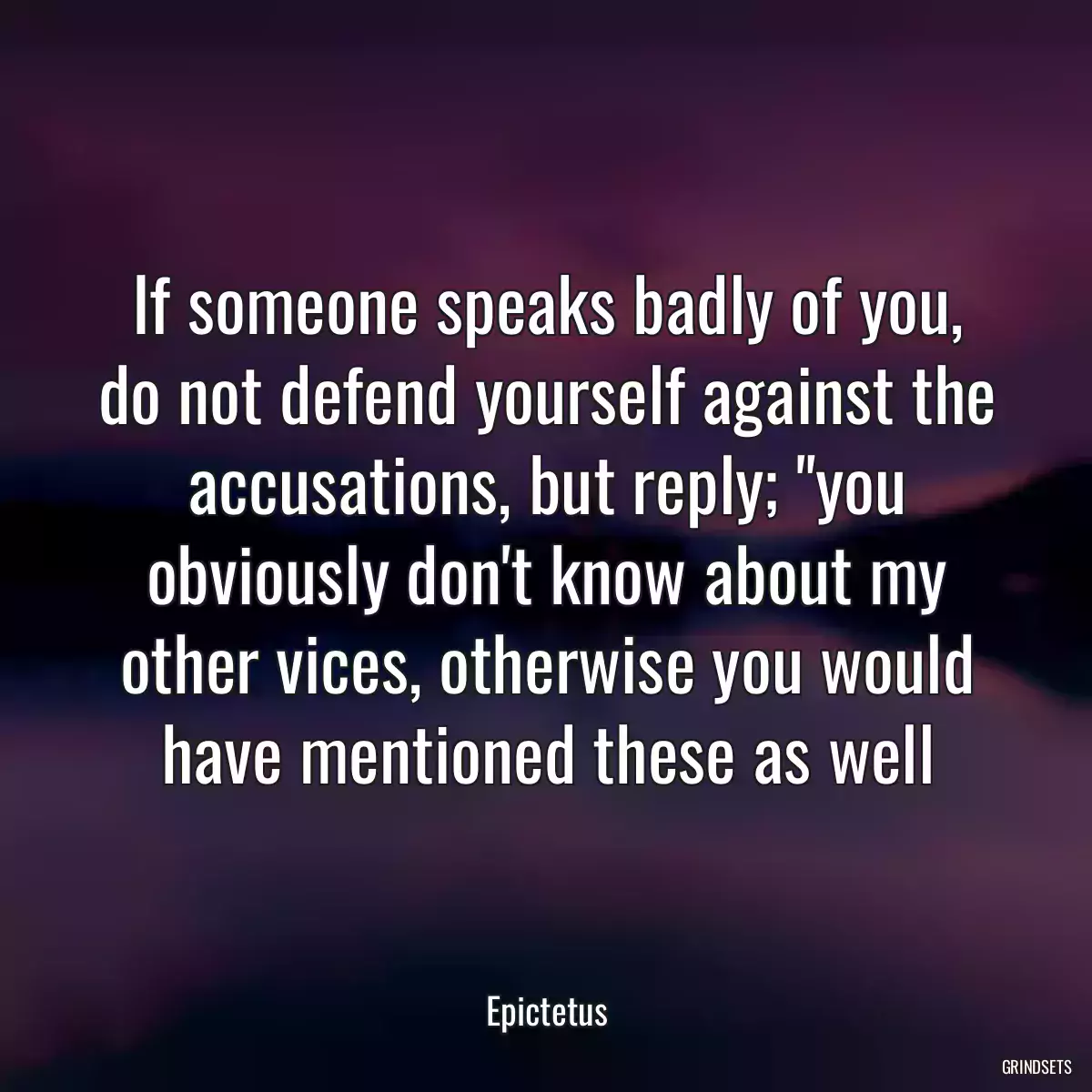 If someone speaks badly of you, do not defend yourself against the accusations, but reply; \