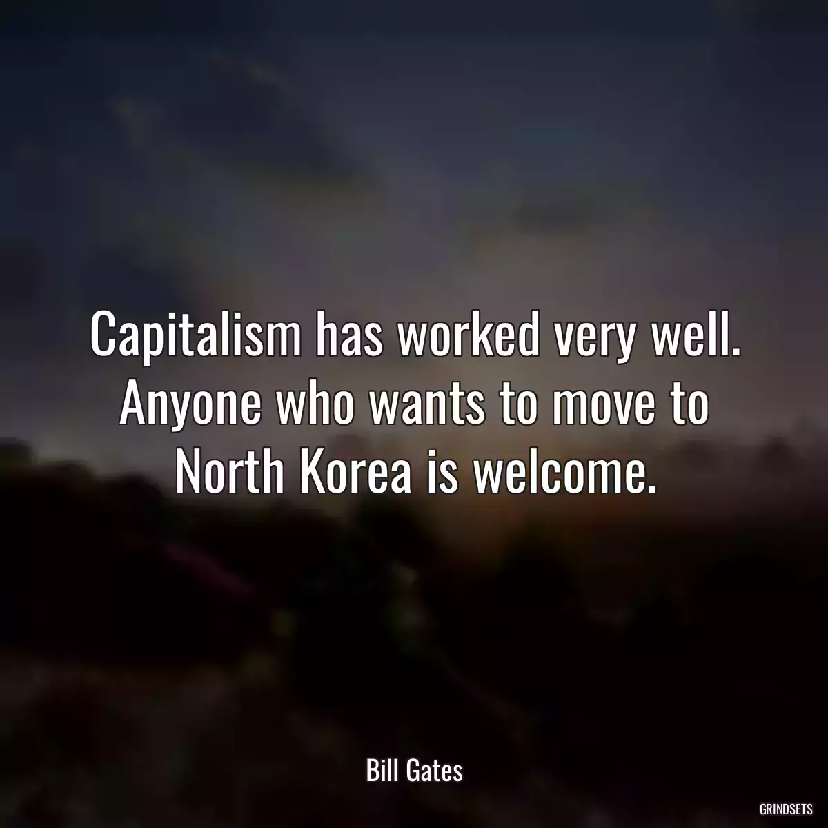 Capitalism has worked very well. Anyone who wants to move to North Korea is welcome.
