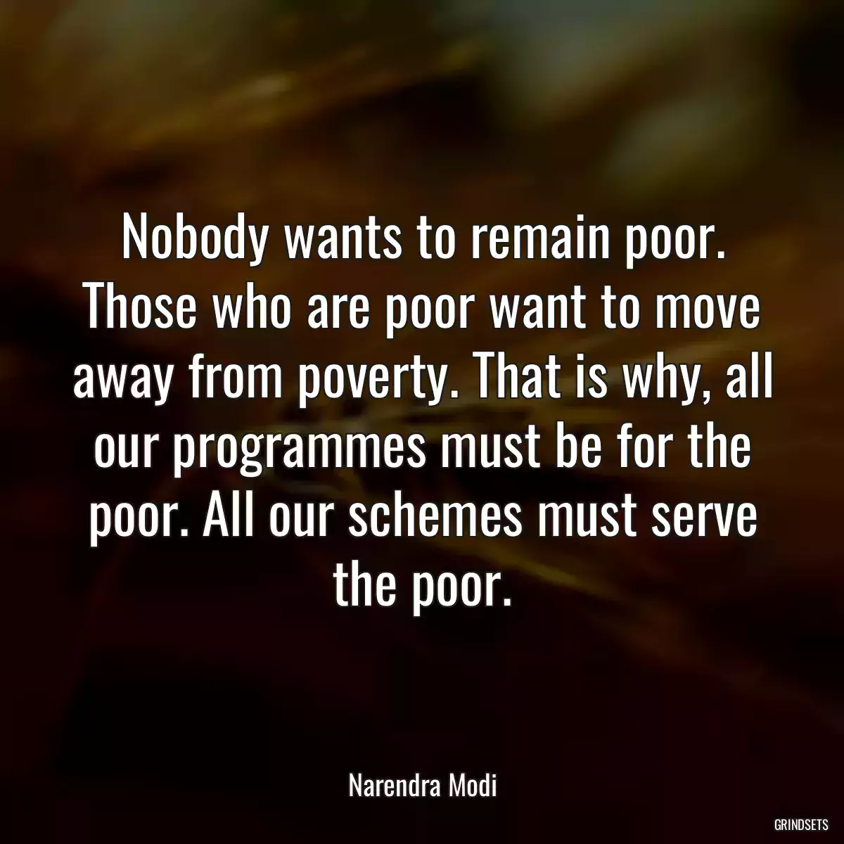 Nobody wants to remain poor. Those who are poor want to move away from poverty. That is why, all our programmes must be for the poor. All our schemes must serve the poor.