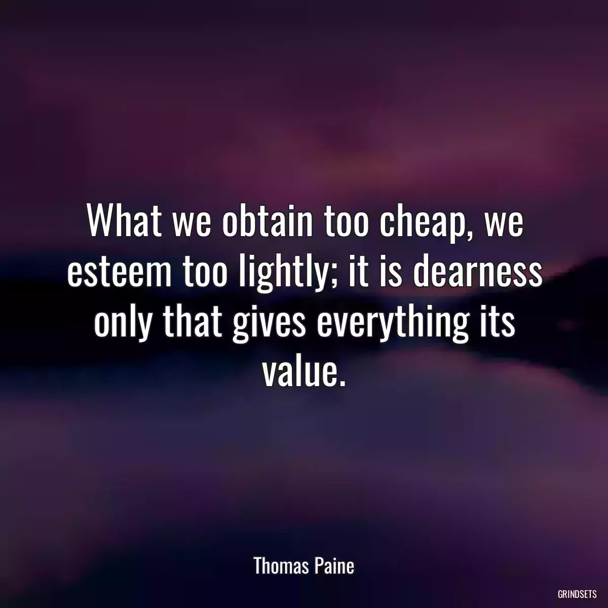 What we obtain too cheap, we esteem too lightly; it is dearness only that gives everything its value.