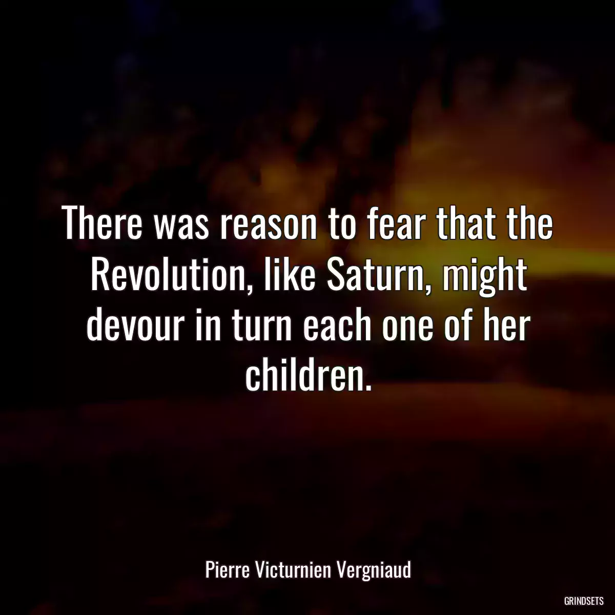 There was reason to fear that the Revolution, like Saturn, might devour in turn each one of her children.