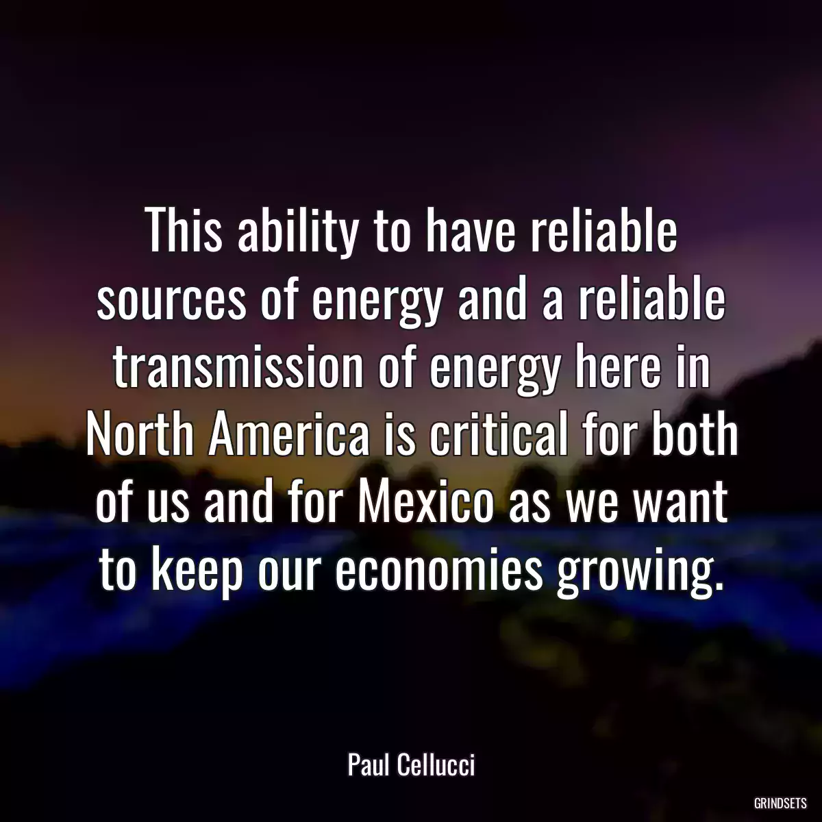 This ability to have reliable sources of energy and a reliable transmission of energy here in North America is critical for both of us and for Mexico as we want to keep our economies growing.