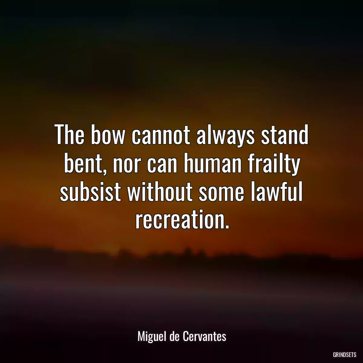 The bow cannot always stand bent, nor can human frailty subsist without some lawful recreation.