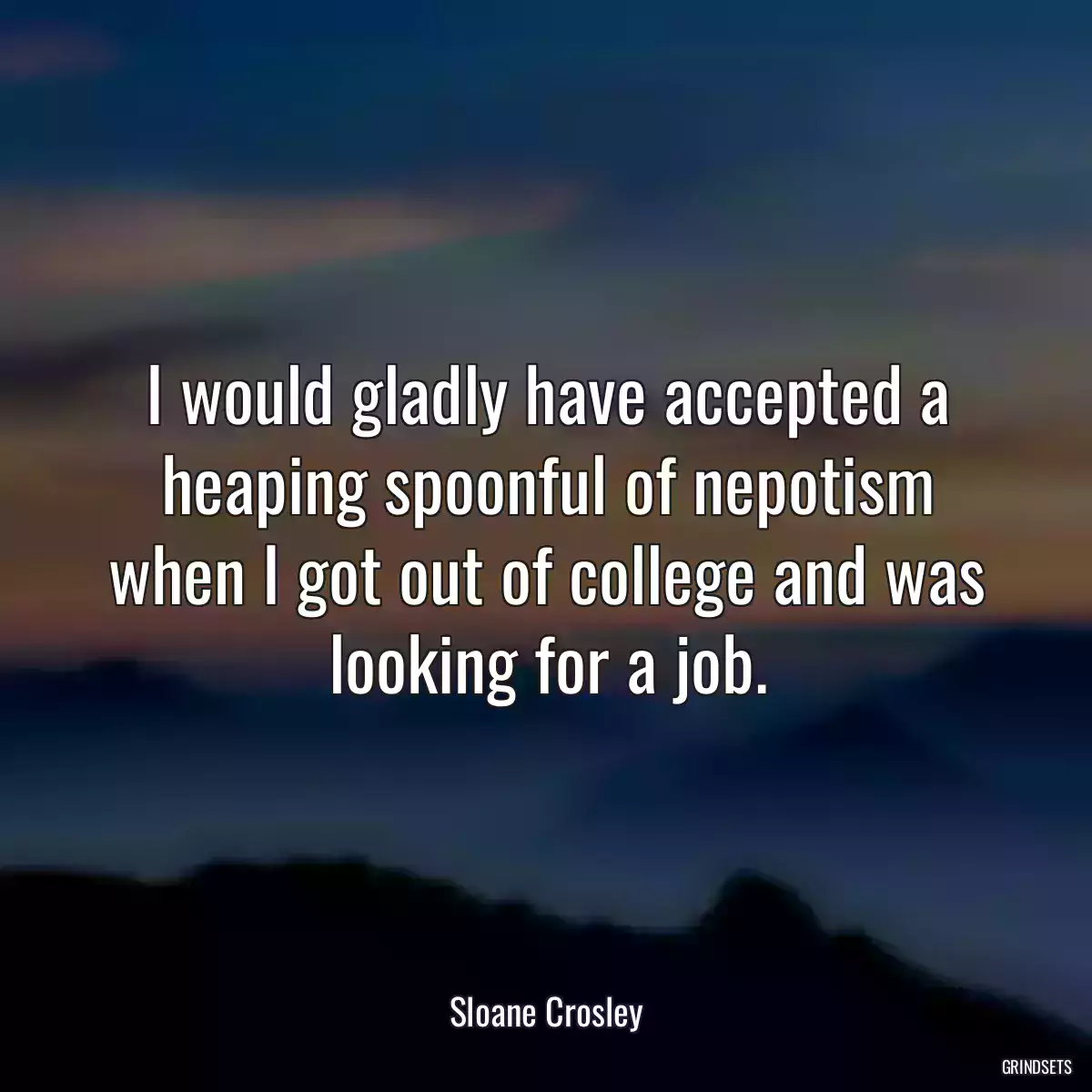 I would gladly have accepted a heaping spoonful of nepotism when I got out of college and was looking for a job.