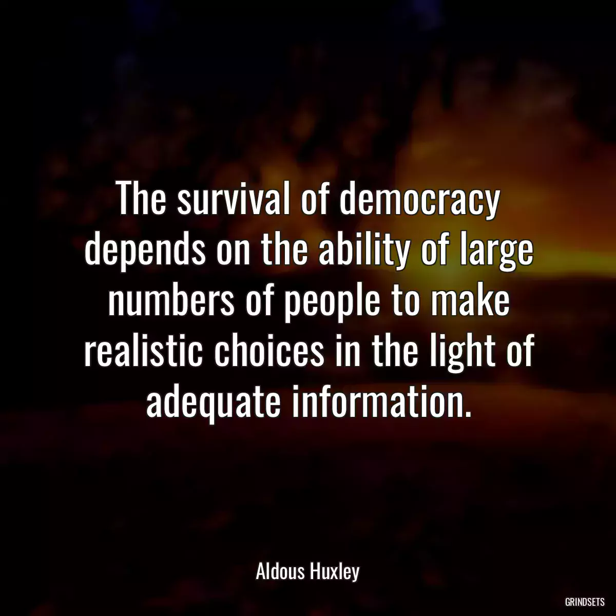 The survival of democracy depends on the ability of large numbers of people to make realistic choices in the light of adequate information.