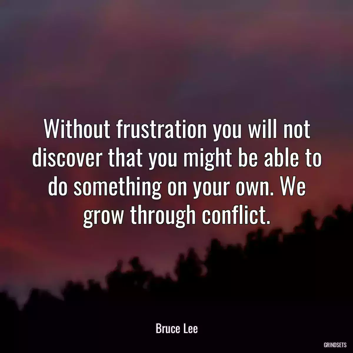 Without frustration you will not discover that you might be able to do something on your own. We grow through conflict.