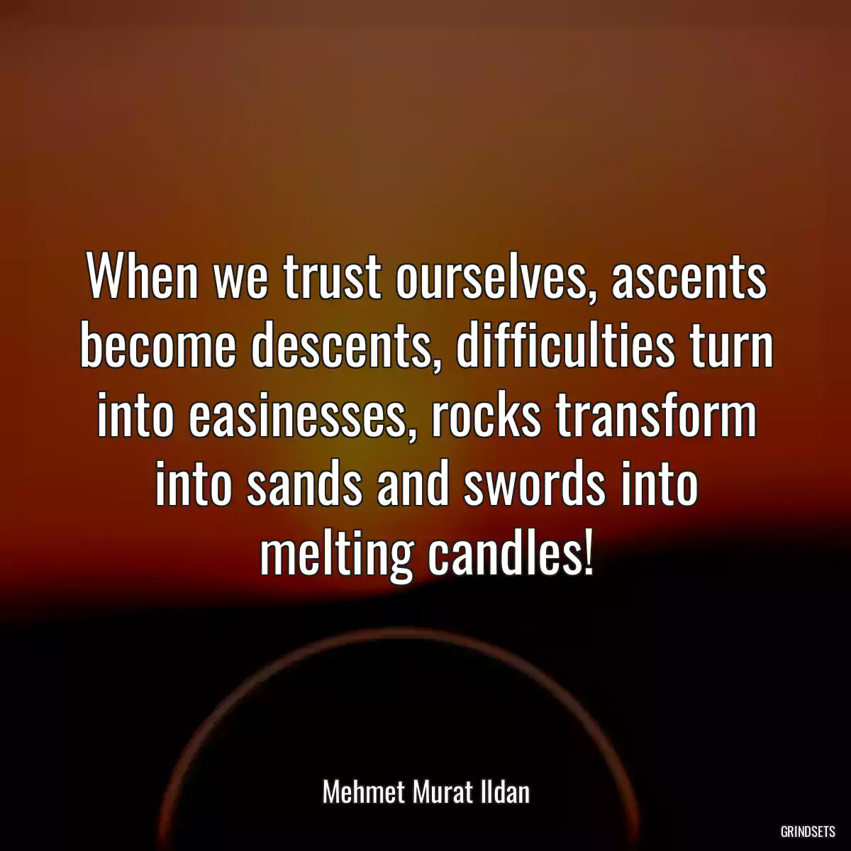 When we trust ourselves, ascents become descents, difficulties turn into easinesses, rocks transform into sands and swords into melting candles!